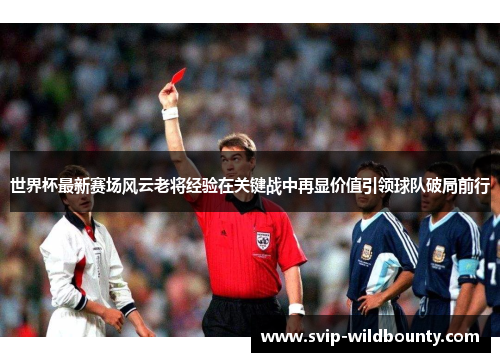 世界杯最新赛场风云老将经验在关键战中再显价值引领球队破局前行 世界杯最新赛场风云老将经验在关键战中再显价值引领球队破局前行