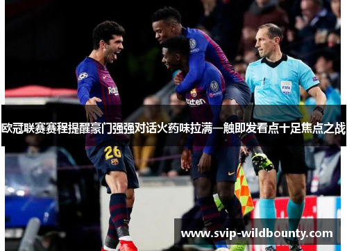 欧冠联赛赛程提醒豪门强强对话火药味拉满一触即发看点十足焦点之战 欧冠联赛赛程提醒豪门强强对话火药味拉满一触即发看点十足焦点之战