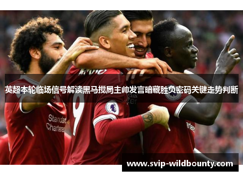 英超本轮临场信号解读黑马搅局主帅发言暗藏胜负密码关键走势判断 英超本轮临场信号解读黑马搅局主帅发言暗藏胜负密码关键走势判断