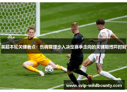 英超本轮关键看点：伤病管理步入决定赛季走向的关键期博弈时刻