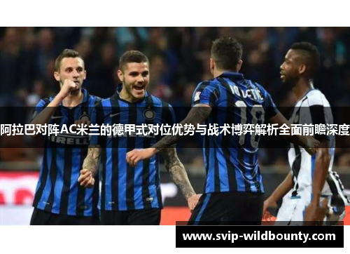 阿拉巴对阵AC米兰的德甲式对位优势与战术博弈解析全面前瞻深度