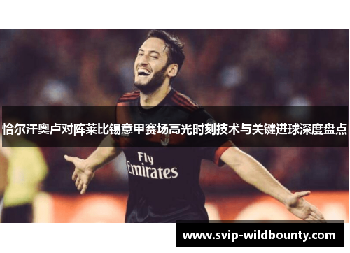 恰尔汗奥卢对阵莱比锡意甲赛场高光时刻技术与关键进球深度盘点 恰尔汗奥卢对阵莱比锡意甲赛场高光时刻技术与关键进球深度盘点