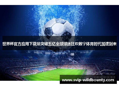 世界杯官方应用下载量突破五亿全球球迷狂欢数字体育时代加速到来