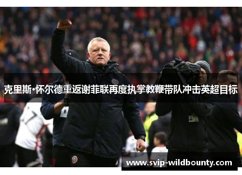 克里斯·怀尔德重返谢菲联再度执掌教鞭带队冲击英超目标