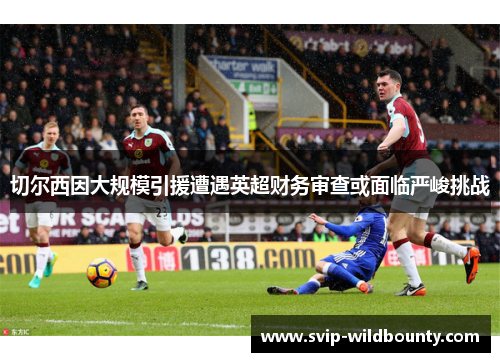 切尔西因大规模引援遭遇英超财务审查或面临严峻挑战
