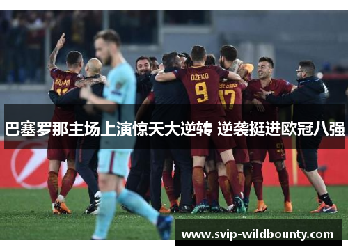 巴塞罗那主场上演惊天大逆转 逆袭挺进欧冠八强