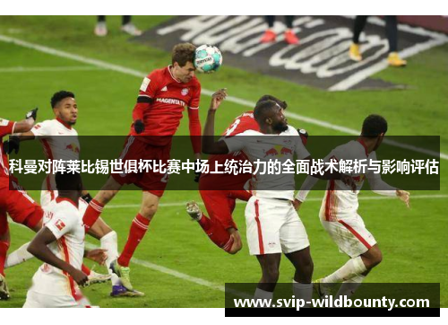 科曼对阵莱比锡世俱杯比赛中场上统治力的全面战术解析与影响评估 科曼对阵莱比锡世俱杯比赛中场上统治力的全面战术解析与影响评估