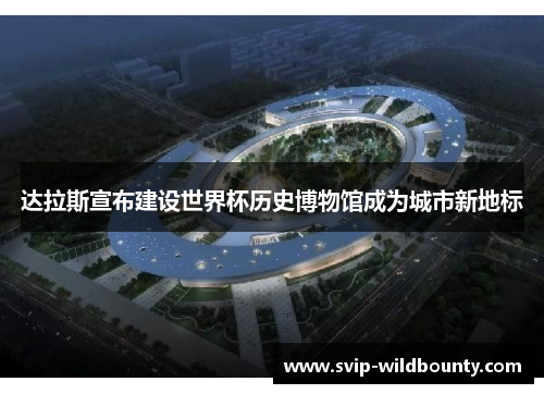 达拉斯宣布建设世界杯历史博物馆成为城市新地标