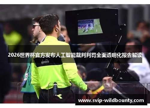 2026世界杯官方发布人工智能裁判判罚全面透明化报告解读 2026世界杯官方发布人工智能裁判判罚全面透明化报告解读