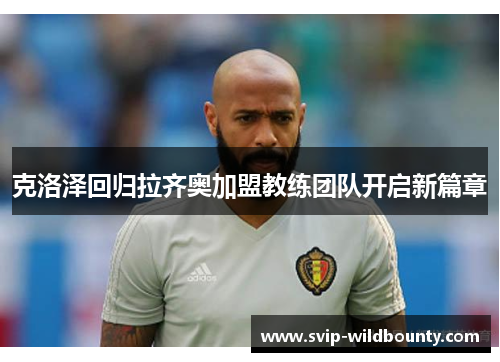 克洛泽回归拉齐奥加盟教练团队开启新篇章 克洛泽回归拉齐奥加盟教练团队开启新篇章