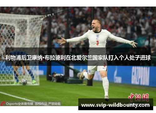 利物浦后卫康纳·布拉德利在北爱尔兰国家队打入个人处子进球