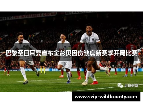 巴黎圣日耳曼宣布金彭贝因伤缺席新赛季开局比赛 巴黎圣日耳曼宣布金彭贝因伤缺席新赛季开局比赛