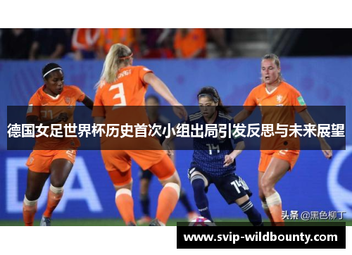 德国女足世界杯历史首次小组出局引发反思与未来展望