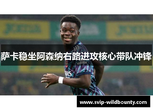 萨卡稳坐阿森纳右路进攻核心带队冲锋 萨卡稳坐阿森纳右路进攻核心带队冲锋