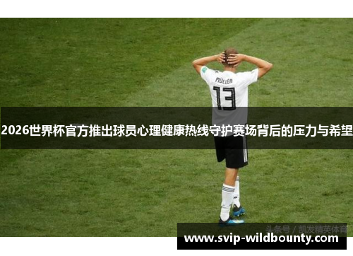 2026世界杯官方推出球员心理健康热线守护赛场背后的压力与希望