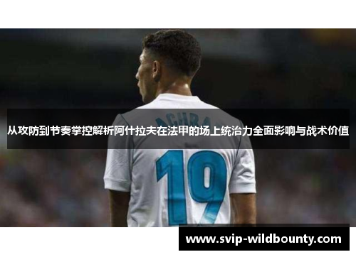 从攻防到节奏掌控解析阿什拉夫在法甲的场上统治力全面影响与战术价值 从攻防到节奏掌控解析阿什拉夫在法甲的场上统治力全面影响与战术价值