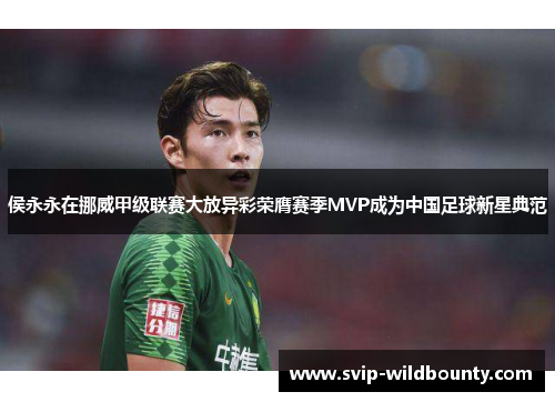 侯永永在挪威甲级联赛大放异彩荣膺赛季MVP成为中国足球新星典范