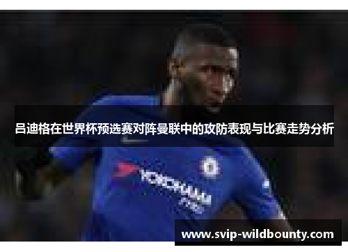 吕迪格在世界杯预选赛对阵曼联中的攻防表现与比赛走势分析 吕迪格在世界杯预选赛对阵曼联中的攻防表现与比赛走势分析