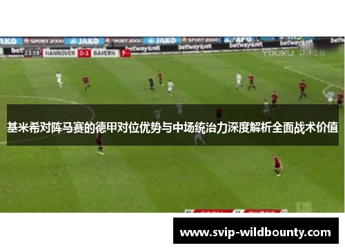 基米希对阵马赛的德甲对位优势与中场统治力深度解析全面战术价值 基米希对阵马赛的德甲对位优势与中场统治力深度解析全面战术价值