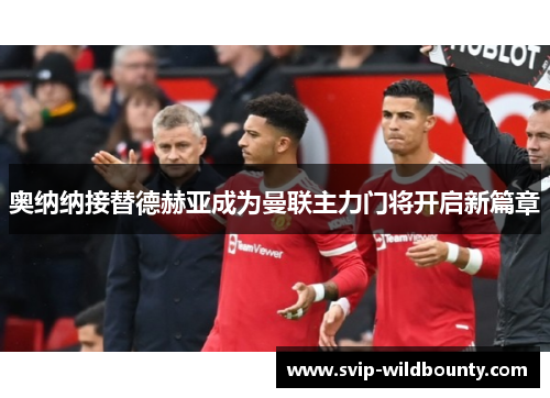 奥纳纳接替德赫亚成为曼联主力门将开启新篇章 奥纳纳接替德赫亚成为曼联主力门将开启新篇章